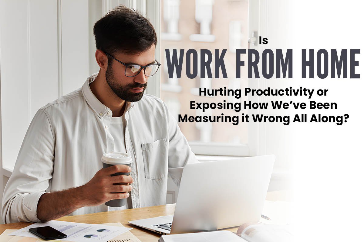 Is Work From Home Hurting Productivity or Exposing How We’ve Been Measuring It Wrong All Along?