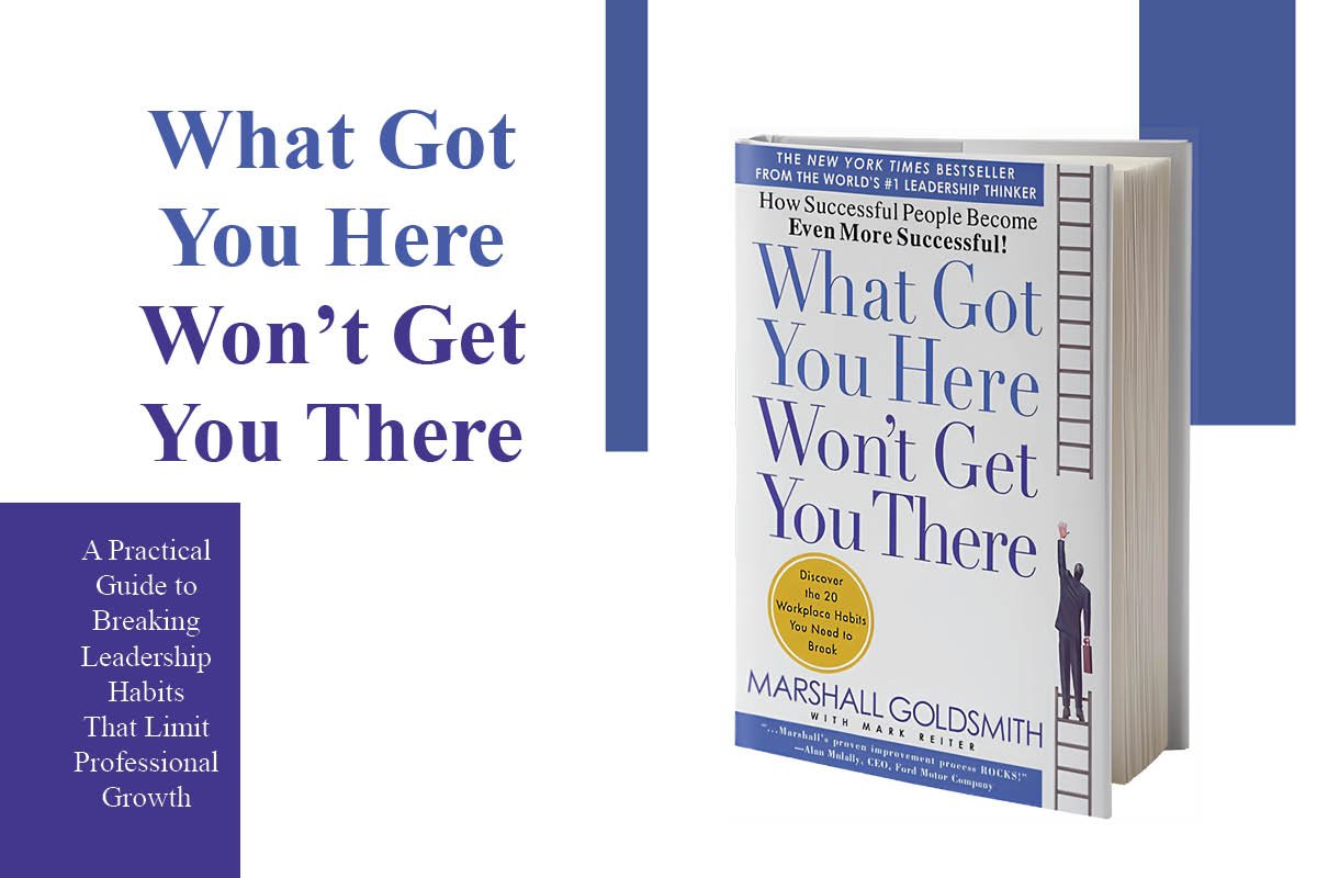 What Got You Here Won’t Get You There: A Practical Guide to Breaking Leadership Habits That Limit Professional Growth 